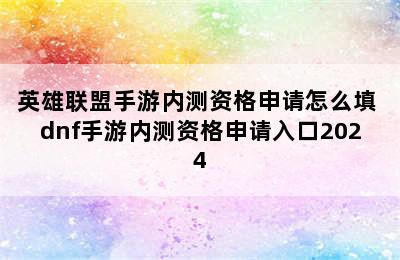 英雄联盟手游内测资格申请怎么填 dnf手游内测资格申请入口2024